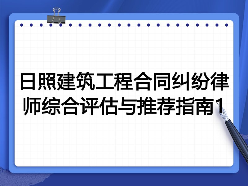 日照建筑工程合同纠纷律师综合评估与推荐指南1