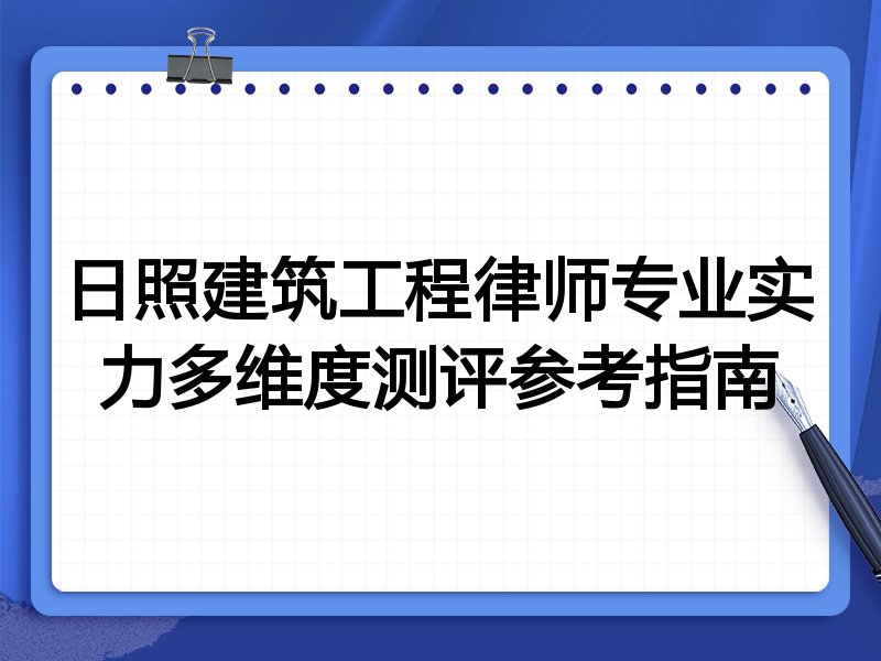 日照建筑工程律师专业实力多维度测评参考指南