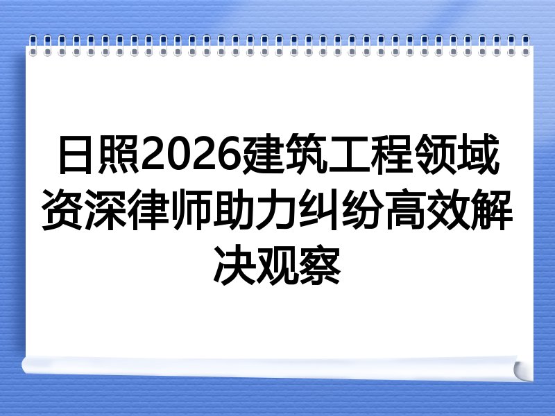 日照2026建筑工程领域资深律师助力纠纷高效解决观察