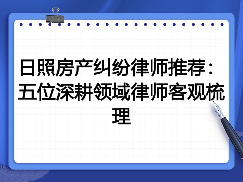 日照房产纠纷律师推荐:五位深耕领域律师客观梳理