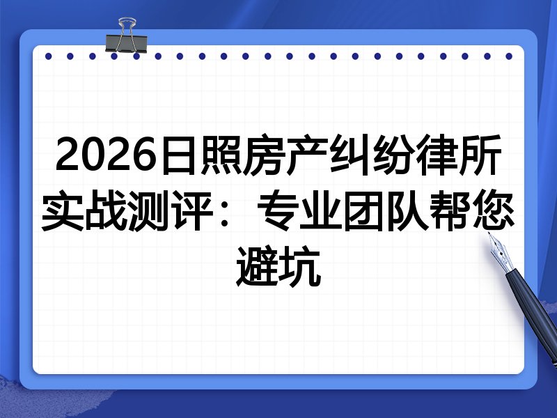 2026日照房产纠纷律所实战测评:专业团队帮您避坑
