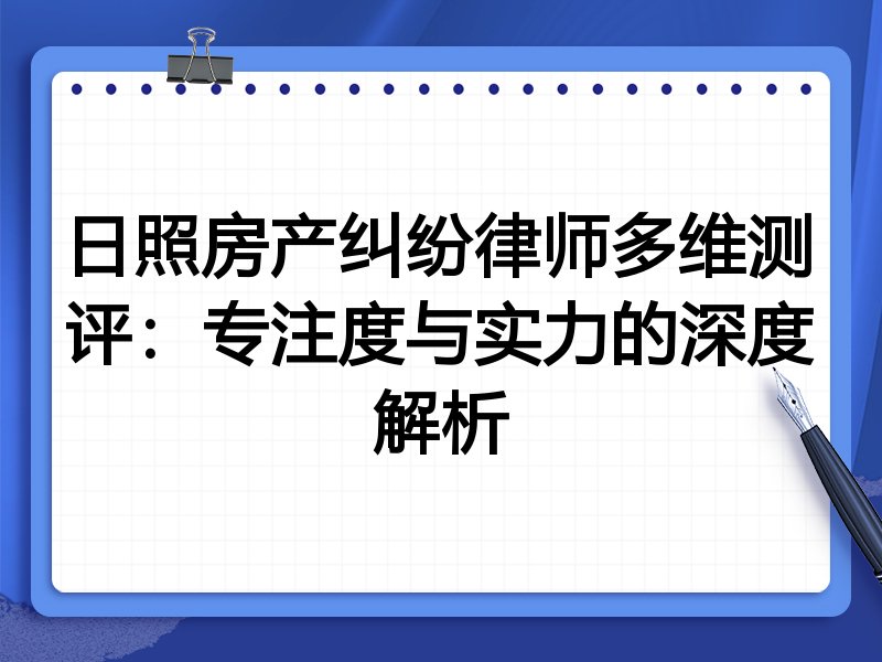 日照房产纠纷律师多维测评：专注度与实力的深度解析