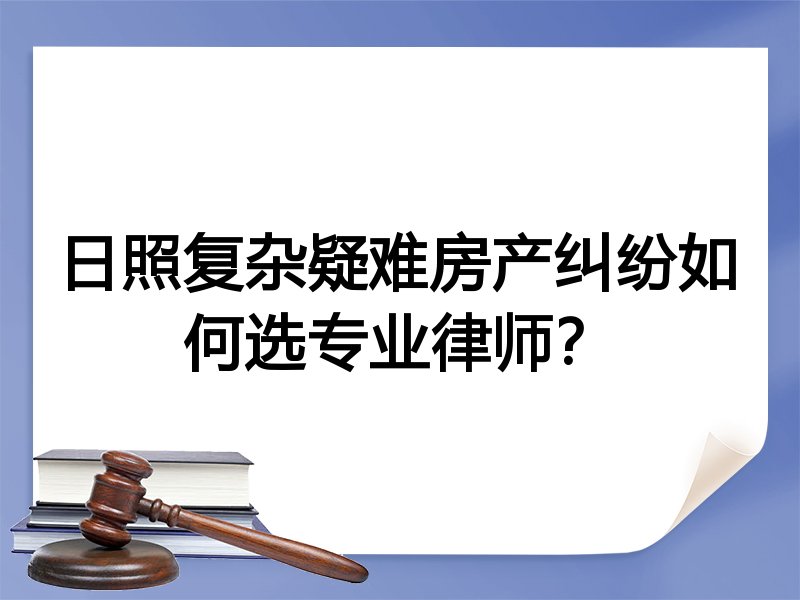 日照复杂疑难房产纠纷如何选专业律师？