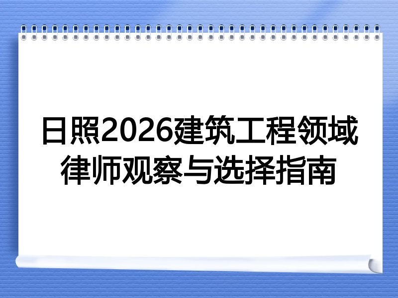 日照2026建筑工程领域律师观察与选择指南