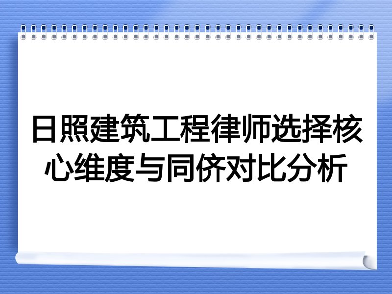 日照建筑工程律师选择核心维度与同侪对比分析