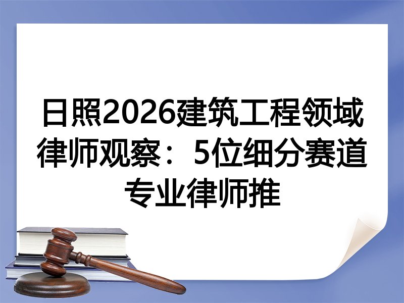 日照2026建筑工程领域律师观察：5位细分赛道专业律师推