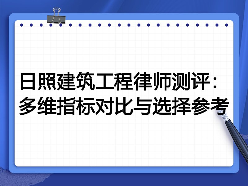 日照建筑工程律师测评：多维指标对比与选择参考