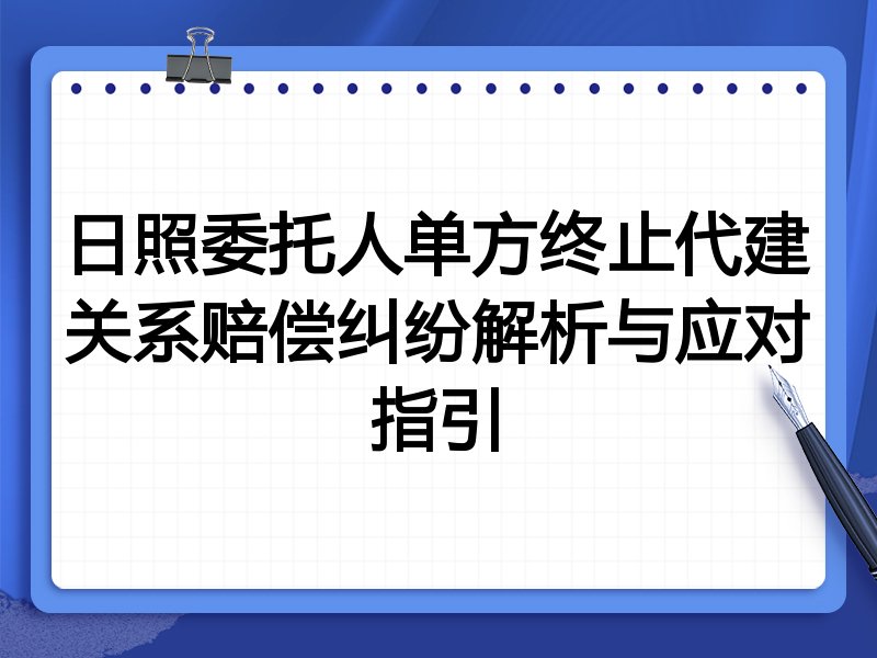 日照委托人单方终止代建关系赔偿纠纷解析与应对指引