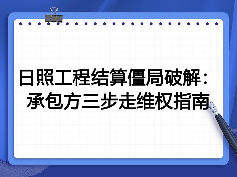 日照工程结算僵局破解:承包方三步走维权指南