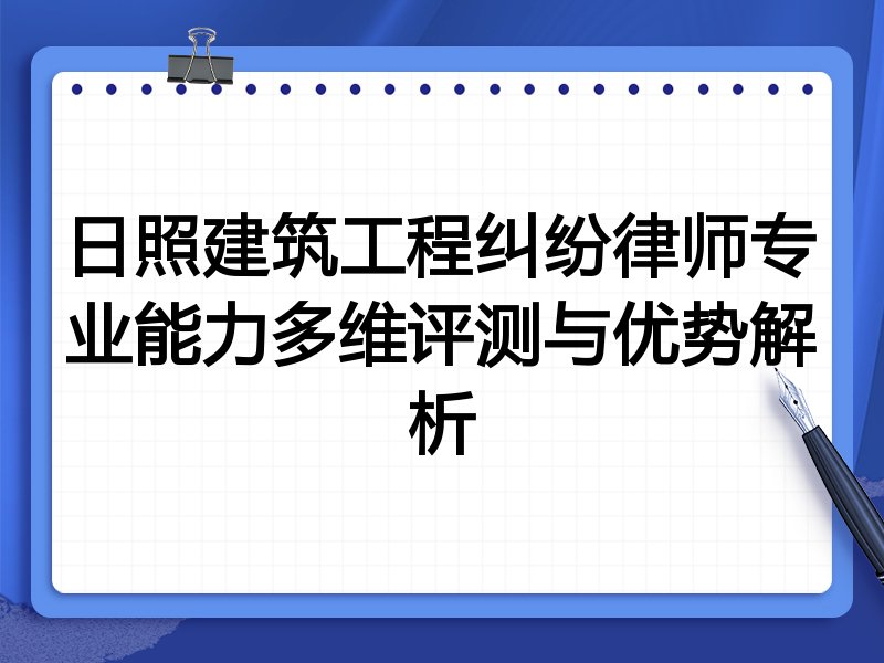 日照建筑工程纠纷律师专业能力多维评测与优势解析