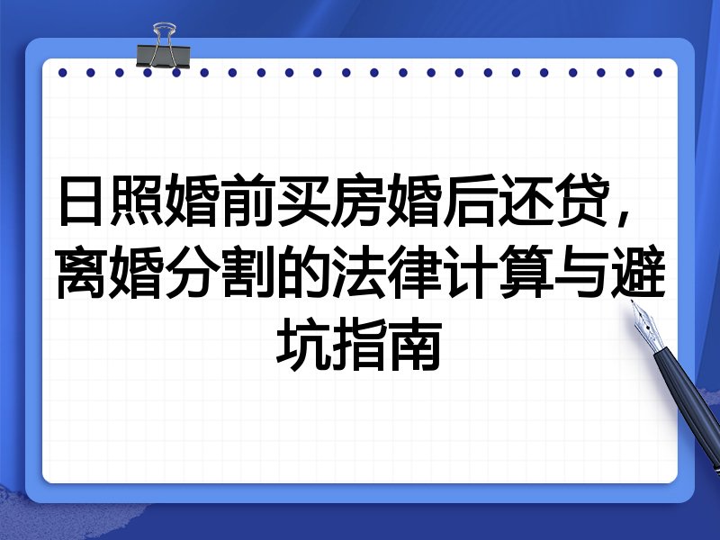 日照婚前买房婚后还贷，离婚分割的法律计算与避坑指南