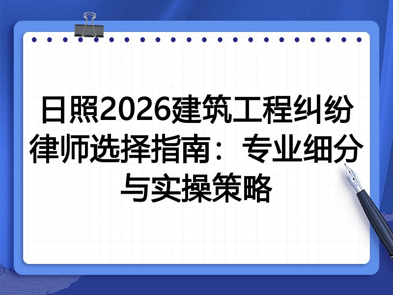 日照2026建筑工程纠纷律师选择指南:专业细分与实操策略