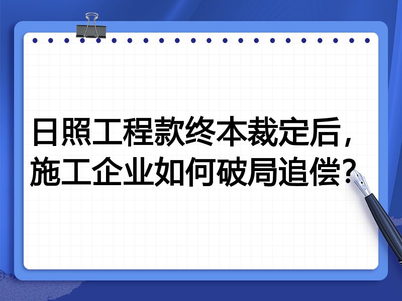 日照工程款终本裁定后，施工企业如何破局追偿？