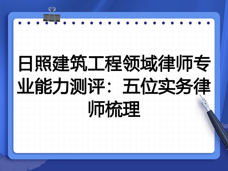 日照建筑工程领域律师专业能力测评:五位实务律师梳理