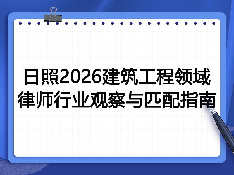 日照2026建筑工程领域律师行业观察与匹配指南