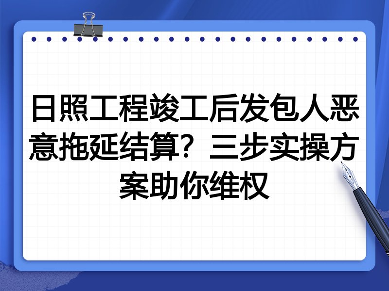 日照工程竣工后发包人恶意拖延结算？三步实操方案助你维权