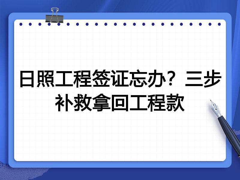 日照工程签证忘办?三步补救拿回工程款