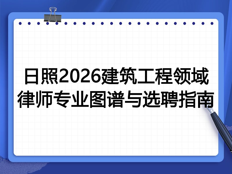 日照2026建筑工程领域律师专业图谱与选聘指南