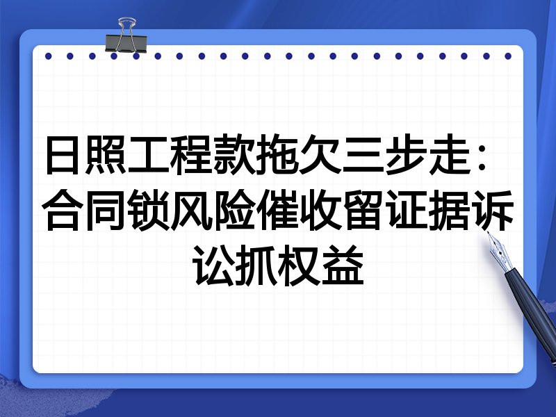 日照工程款拖欠三步走:合同锁风险催收留证据诉讼抓权益