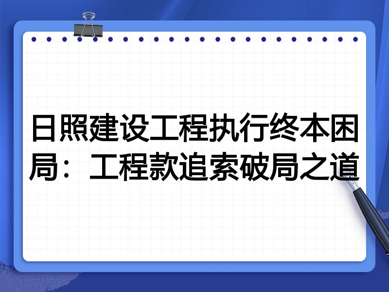 日照建设工程执行终本困局:工程款追索破局之道