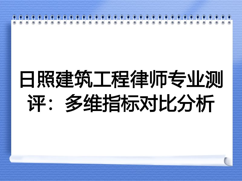 日照建筑工程律师专业测评：多维指标对比分析