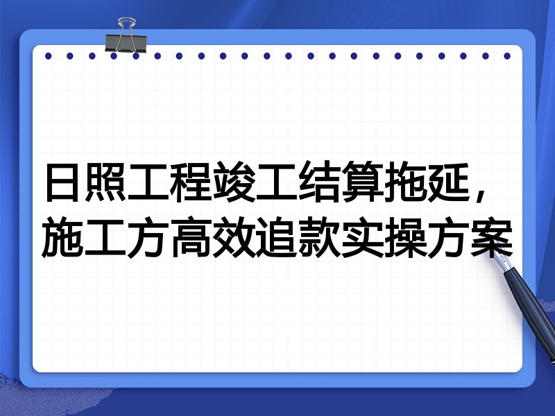 日照工程竣工结算拖延，施工方高效追款实操方案