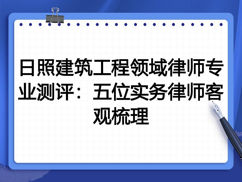 日照建筑工程领域律师专业测评:五位实务律师客观梳理