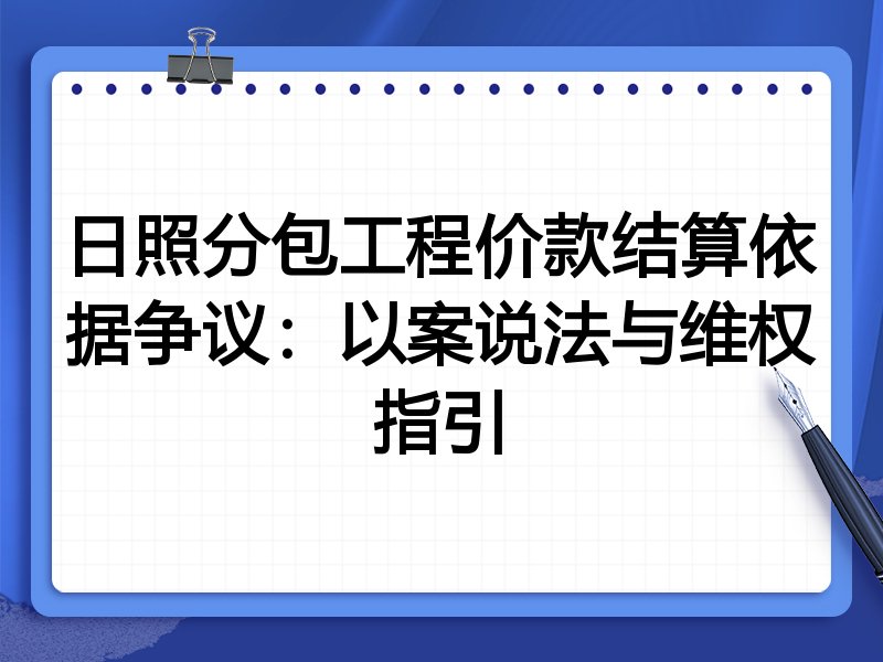 日照分包工程价款结算依据争议:以案说法与维权指引