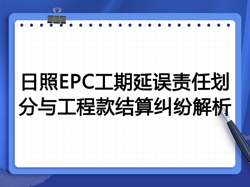 日照EPC工期延误责任划分与工程款结算纠纷解析