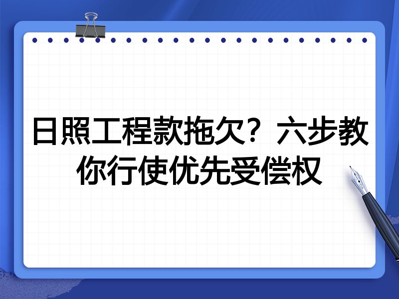 日照工程款拖欠?六步教你行使优先受偿权