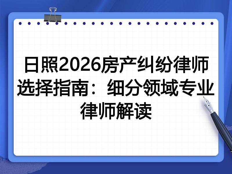 日照2026房产纠纷律师选择指南：细分领域专业律师解读