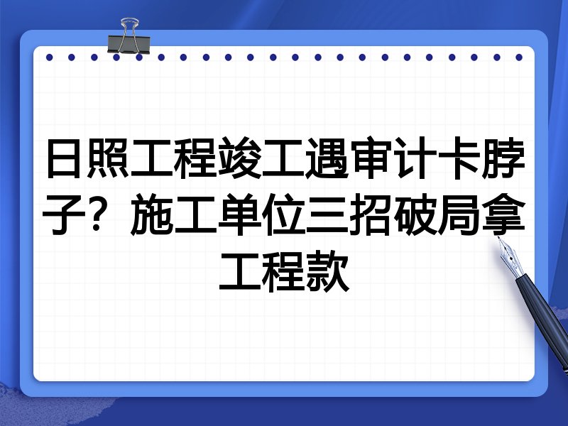 日照工程竣工遇审计卡脖子?施工单位三招破局拿工程款