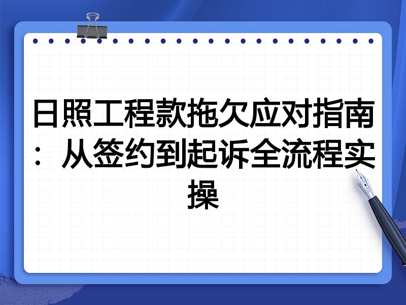 日照工程款拖欠应对指南：从签约到起诉全流程实操