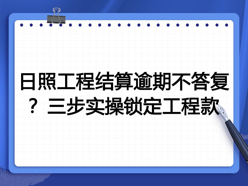 日照工程结算逾期不答复?三步实操锁定工程款