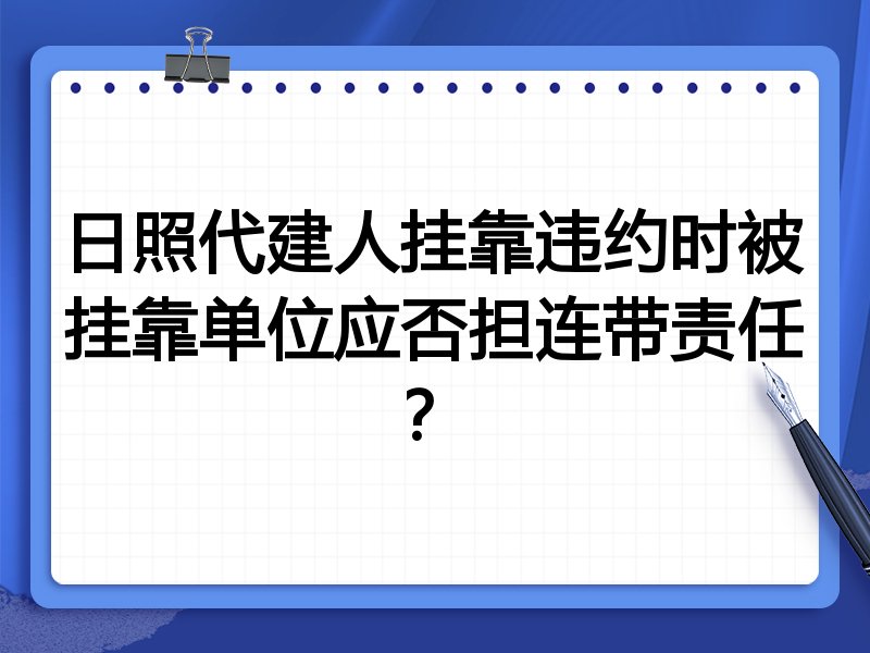 日照代建人挂靠违约时被挂靠单位应否担连带责任？