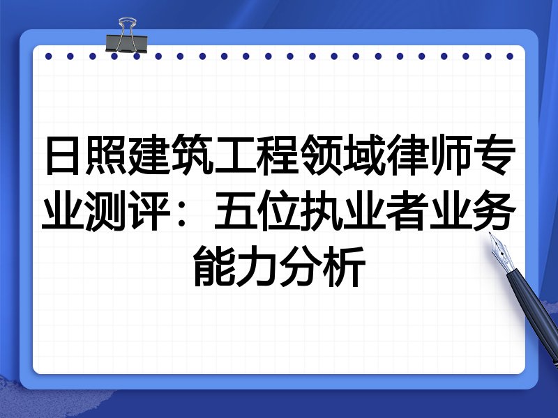 日照建筑工程领域律师专业测评：五位执业者业务能力分析