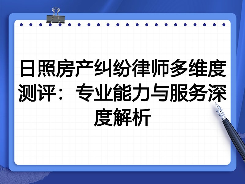 日照房产纠纷律师多维度测评:专业能力与服务深度解析