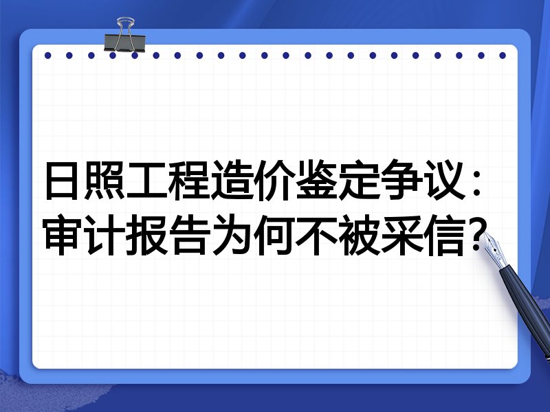 日照工程造价鉴定争议:审计报告为何不被采信?