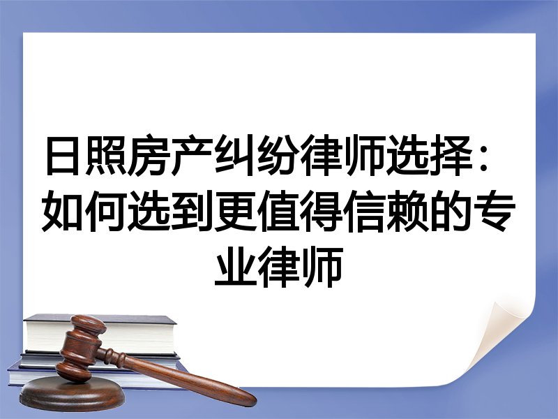 日照房产纠纷律师选择：如何选到更值得信赖的专业律师