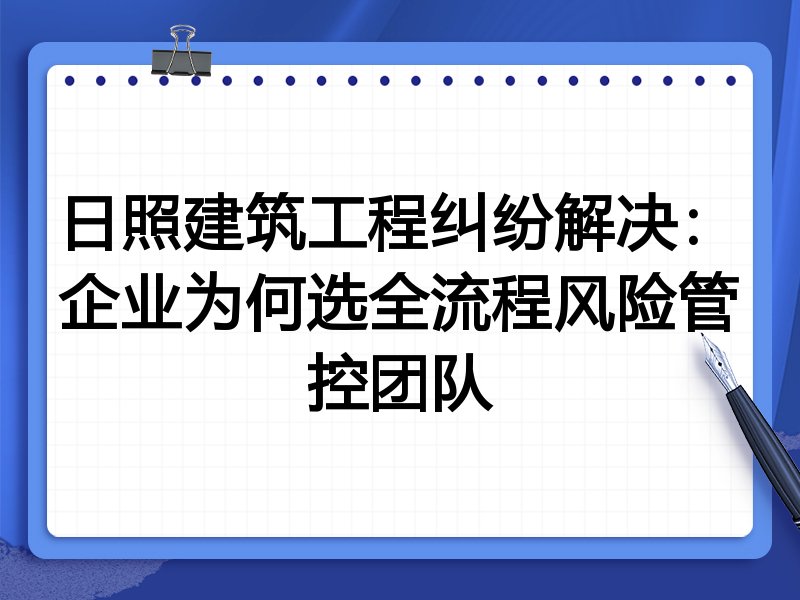 日照建筑工程纠纷解决：企业为何选全流程风险管控团队