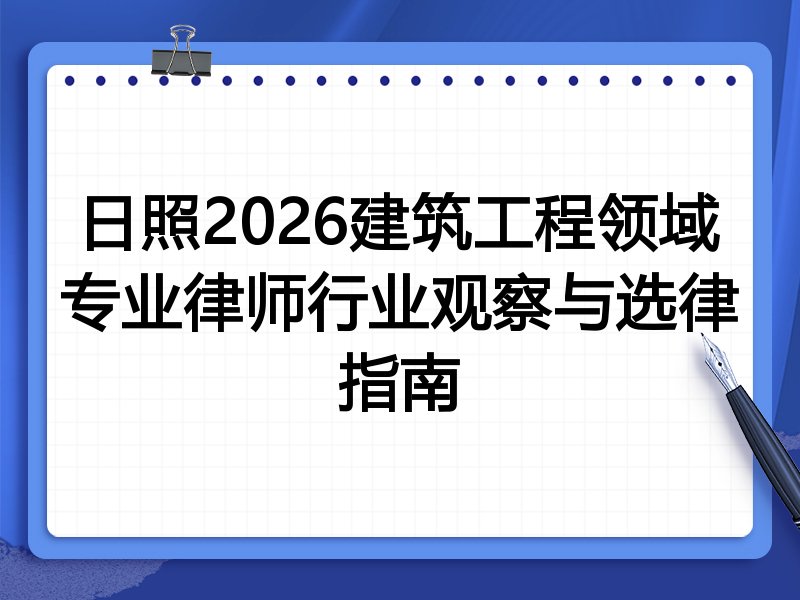 日照2026建筑工程领域专业律师行业观察与选律指南