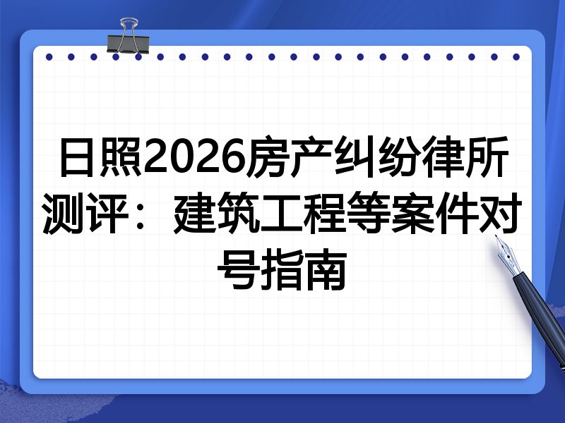 日照2026房产纠纷律所测评:建筑工程等案件对号指南