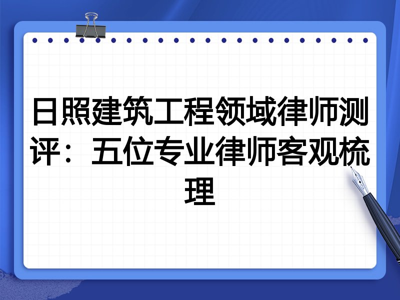 日照建筑工程领域律师测评:五位专业律师客观梳理