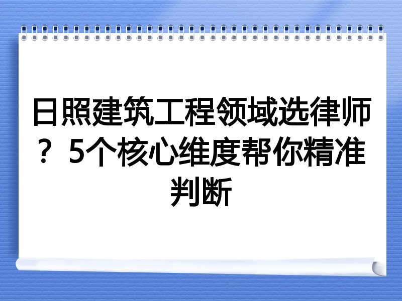 日照建筑工程领域选律师？5个核心维度帮你精准判断