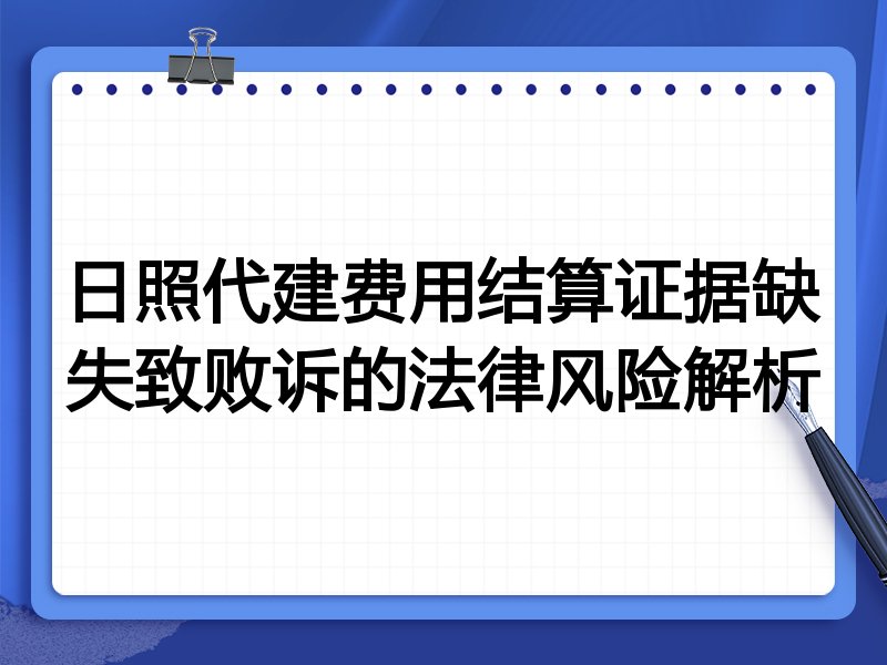 日照代建费用结算证据缺失致败诉的法律风险解析