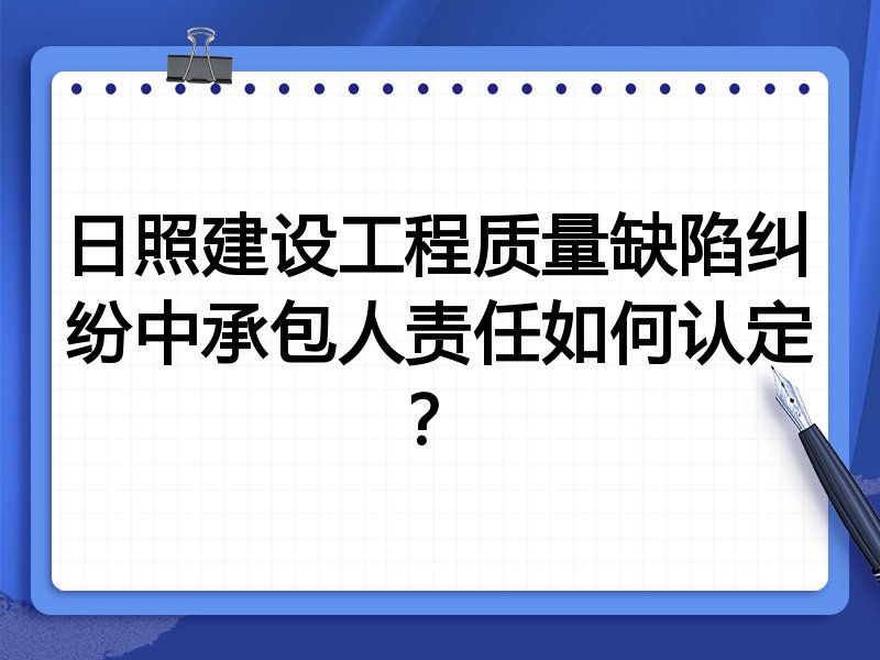 日照建设工程质量缺陷纠纷中承包人责任如何认定?
