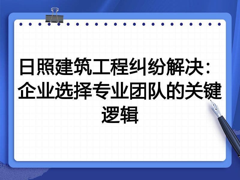 日照建筑工程纠纷解决：企业选择专业团队的关键逻辑