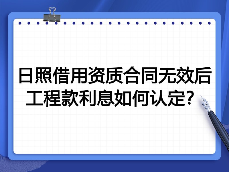 日照借用资质合同无效后工程款利息如何认定?