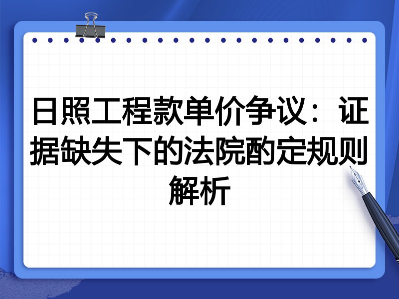 日照工程款单价争议:证据缺失下的法院酌定规则解析