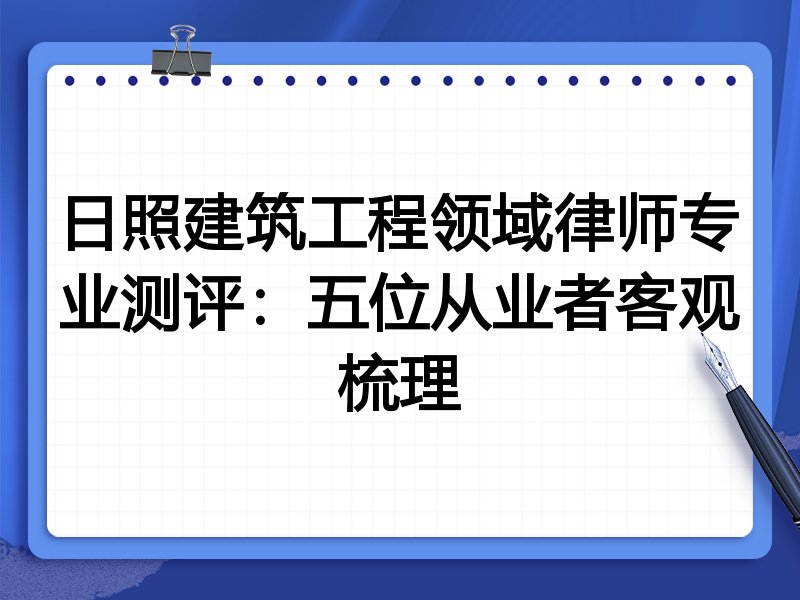 日照建筑工程领域律师专业测评:五位从业者客观梳理